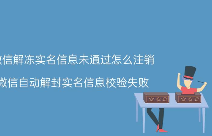 微信解冻实名信息未通过怎么注销 微信自动解封实名信息校验失败，怎么办？